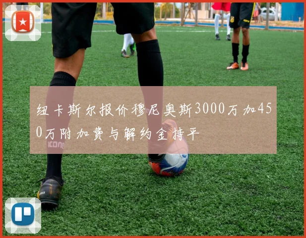 纽卡斯尔报价穆尼奥斯3000万加450万附加费与解约金持平