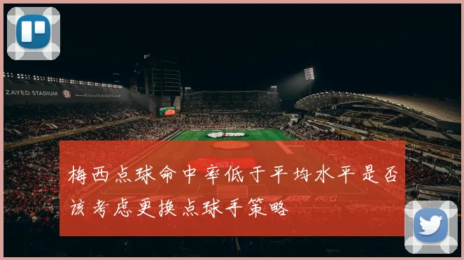 梅西点球命中率低于平均水平是否该考虑更换点球手策略