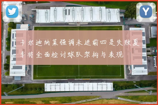 卡尔迪纳莱强调未进前四是失败夏季将全面检讨球队架构与表现