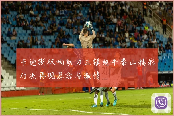 卡迪斯双响助力三镇绝平泰山精彩对决再现悬念与激情