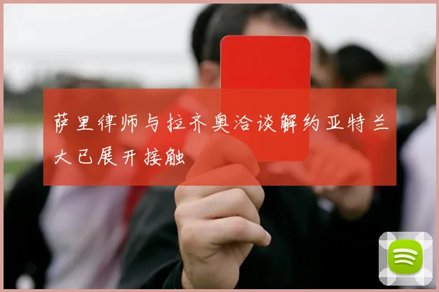 萨里律师与拉齐奥洽谈解约亚特兰大已展开接触