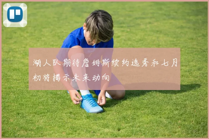 湖人队期待詹姆斯续约选秀和七月初将揭示未来动向