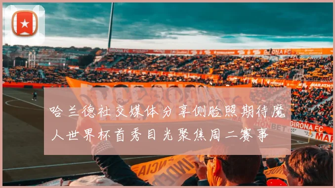 哈兰德社交媒体分享侧脸照期待魔人世界杯首秀目光聚焦周二赛事