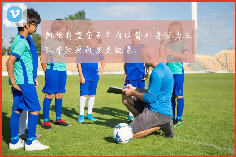 凯帕有望在五年内以替补身份为三队夺欧冠创历史纪录