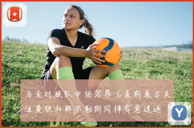 马竞对狼队中场若昂戈麦斯表示关注曼联和那不勒斯同样有意追逐