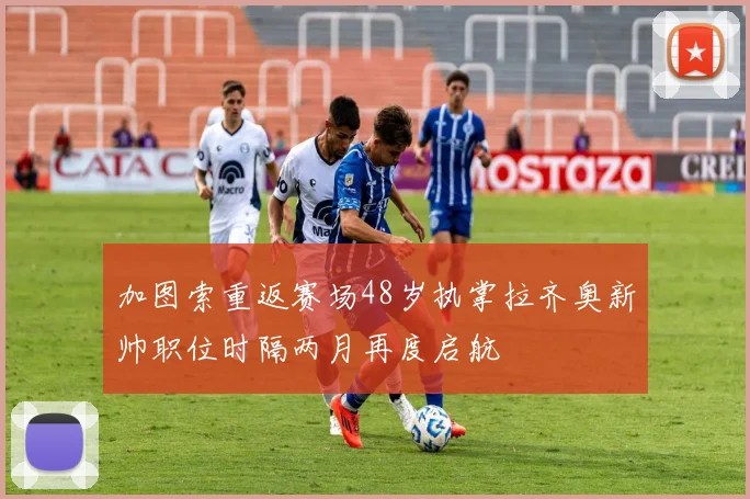 加图索重返赛场48岁执掌拉齐奥新帅职位时隔两月再度启航