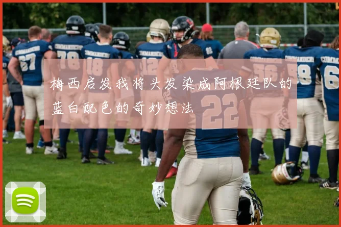 梅西启发我将头发染成阿根廷队的蓝白配色的奇妙想法