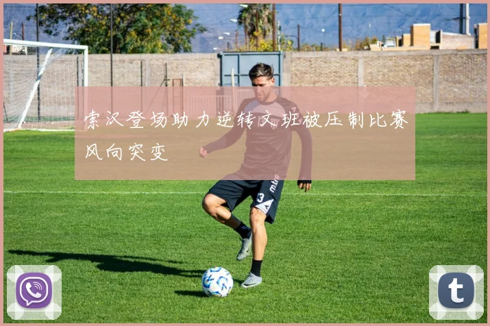 索汉登场助力逆转文班被压制比赛风向突变