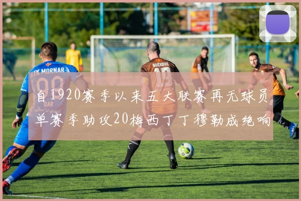 自1920赛季以来五大联赛再无球员单赛季助攻20梅西丁丁穆勒成绝响