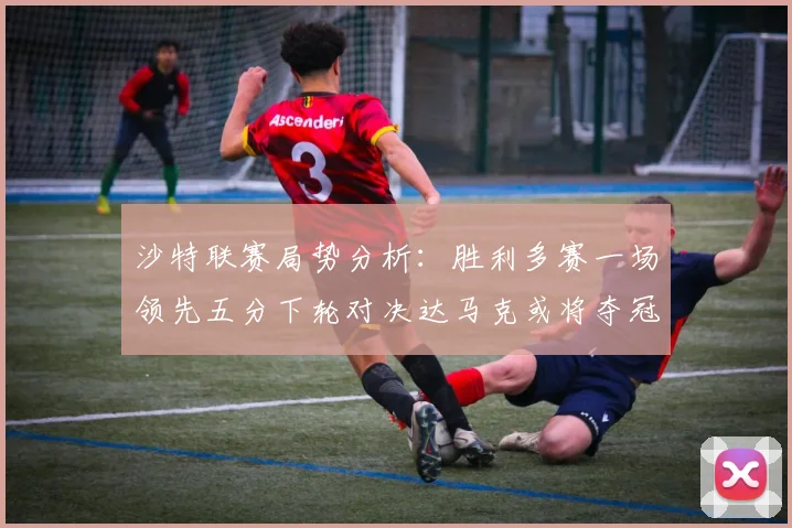沙特联赛局势分析：胜利多赛一场领先五分下轮对决达马克或将夺冠