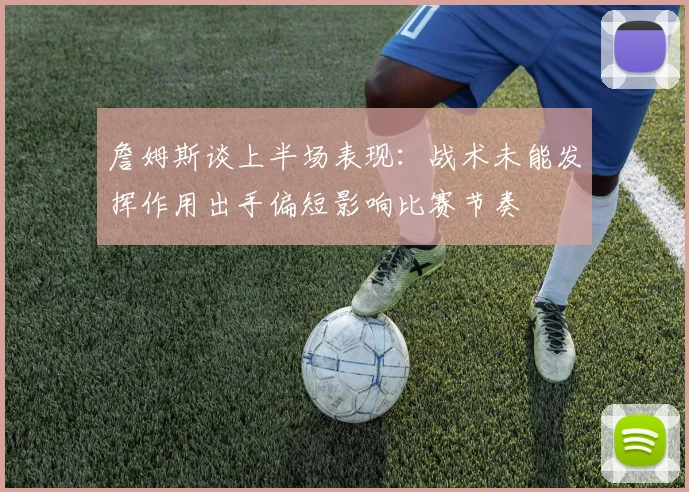 詹姆斯谈上半场表现：战术未能发挥作用出手偏短影响比赛节奏
