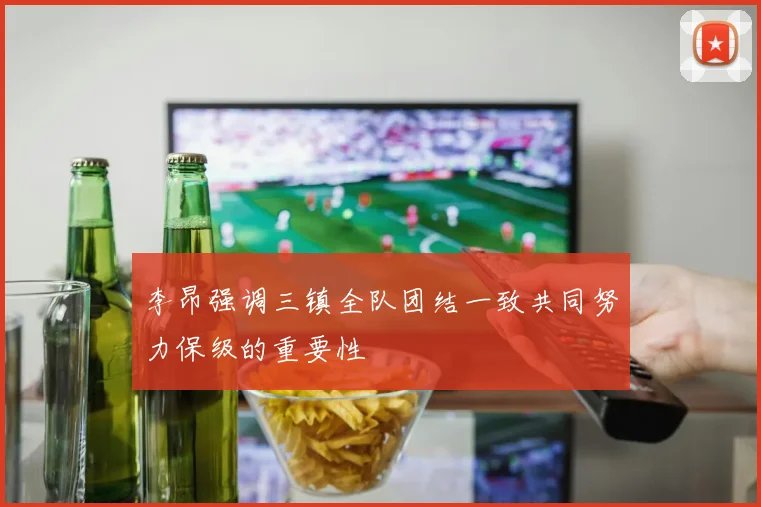 李昂强调三镇全队团结一致共同努力保级的重要性