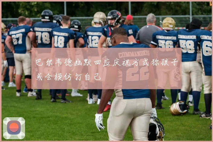 巴尔韦德幽默回应庆祝方式称孩子或会模仿打自己