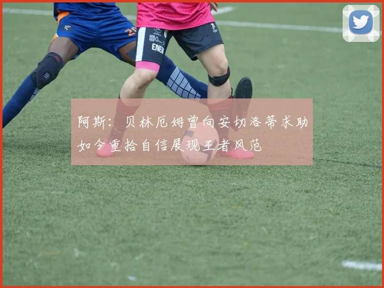 阿斯：贝林厄姆曾向安切洛蒂求助如今重拾自信展现王者风范