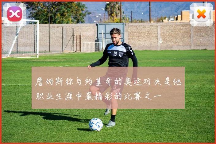 詹姆斯称与约基奇的奥运对决是他职业生涯中最精彩的比赛之一