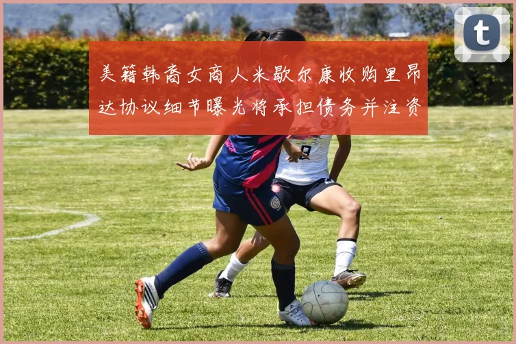 美籍韩裔女商人米歇尔康收购里昂达协议细节曝光将承担债务并注资