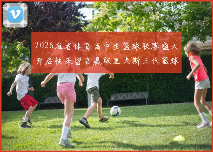 2026准者体育高中生篮球联赛盛大开启快来留言赢取里夫斯三代篮球鞋