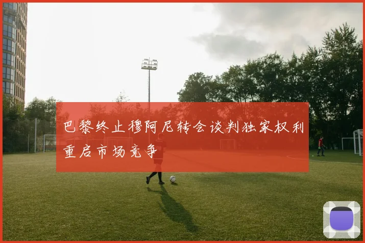 巴黎终止穆阿尼转会谈判独家权利重启市场竞争