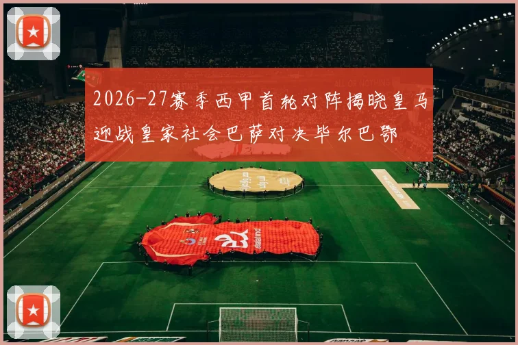 2026-27赛季西甲首轮对阵揭晓皇马迎战皇家社会巴萨对决毕尔巴鄂
