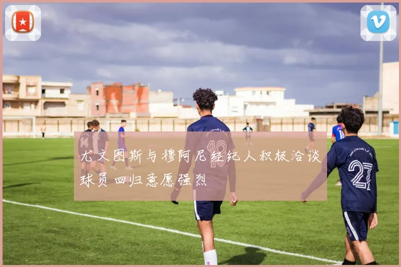 尤文图斯与穆阿尼经纪人积极洽谈球员回归意愿强烈