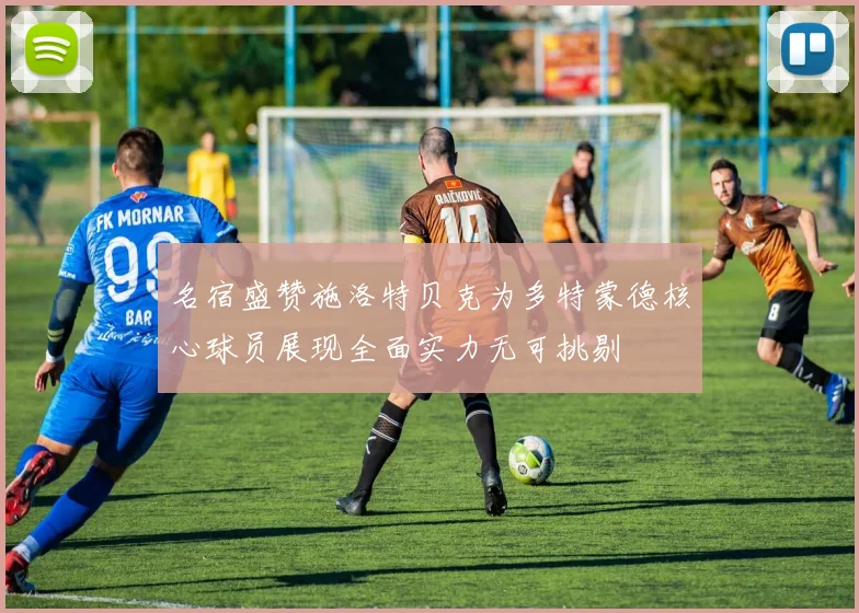 名宿盛赞施洛特贝克为多特蒙德核心球员展现全面实力无可挑剔