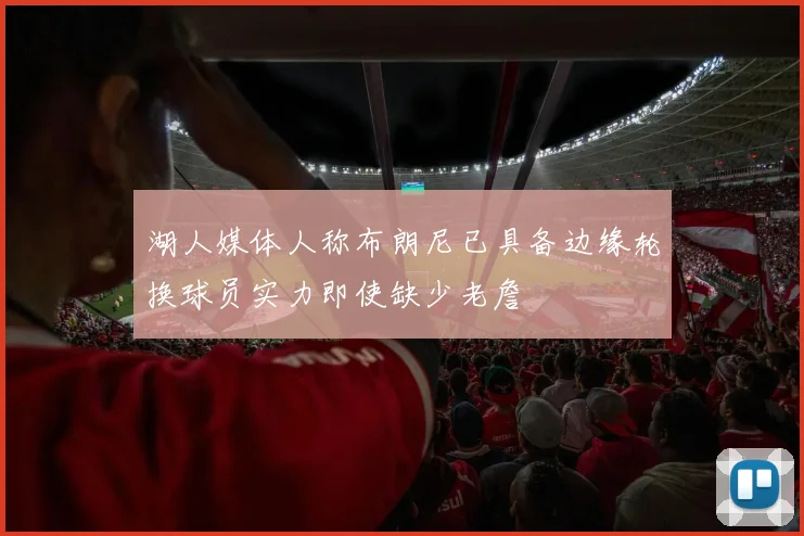 湖人媒体人称布朗尼已具备边缘轮换球员实力即使缺少老詹