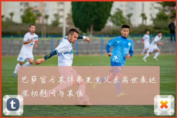 巴萨官方哀悼弗里克父亲离世表达深切慰问与哀伤