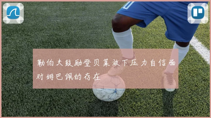 勒伯夫鼓励登贝莱放下压力自信面对姆巴佩的存在