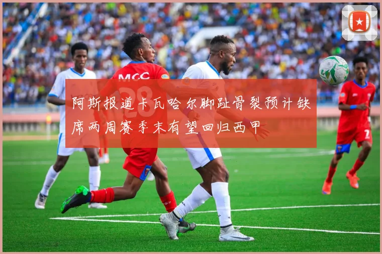 阿斯报道卡瓦哈尔脚趾骨裂预计缺席两周赛季末有望回归西甲