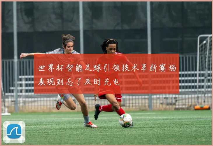 世界杯智能足球引领技术革新赛场表现别忘了及时充电