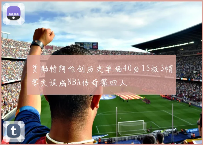 贾勒特阿伦创历史单场40分15板3帽零失误成NBA传奇第四人