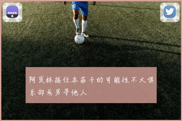 阿莫林接任本菲卡的可能性不大俱乐部或另寻他人