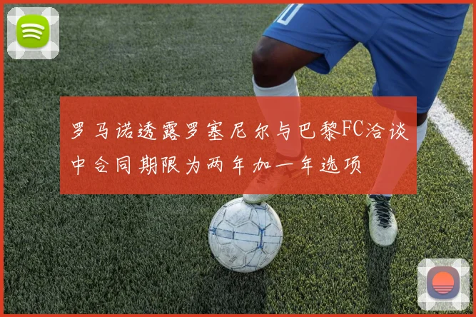 罗马诺透露罗塞尼尔与巴黎FC洽谈中合同期限为两年加一年选项