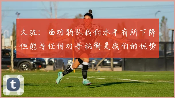 文班：面对弱队我们水平有所下降但能与任何对手抗衡是我们的优势