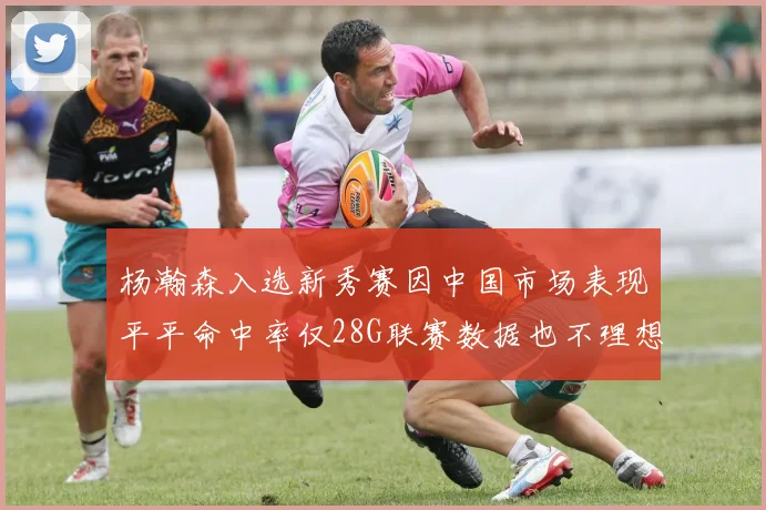 杨瀚森入选新秀赛因中国市场表现平平命中率仅28G联赛数据也不理想