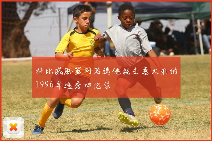 科比威胁篮网若选他就去意大利的1996年选秀回忆录