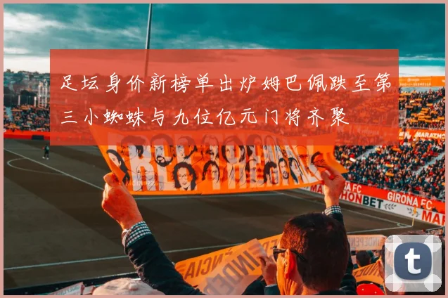 足坛身价新榜单出炉姆巴佩跌至第三小蜘蛛与九位亿元门将齐聚