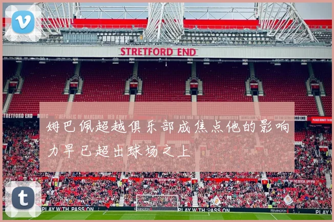 姆巴佩超越俱乐部成焦点他的影响力早已超出球场之上